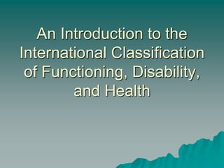 An Introduction to the
International Classification
of Functioning, Disability,
and Health
 