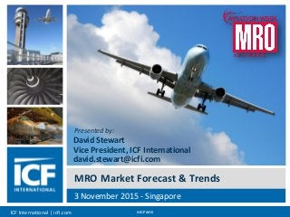 ICF International | icfi.com © ICF 2015 00
MRO Market Forecast & Trends
3 November 2015 - Singapore
Presented by:
David Stewart
Vice President, ICF International
david.stewart@icfi.com
 