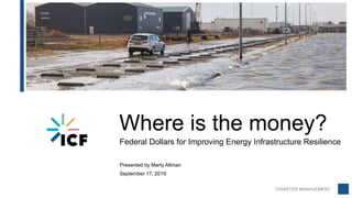DISASTER MANAGEMENT
Where is the money?
Federal Dollars for Improving Energy Infrastructure Resilience
Presented by Marty Altman
September 17, 2019
 