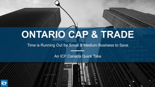 ONTARIO CAP & TRADE
Time is Running Out for Small & Medium Business to Save
An ICF Canada Quick Take
 