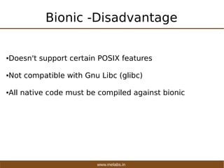 www.melabs.in
Bionic -Disadvantage
●Doesn't support certain POSIX features
●Not compatible with Gnu Libc (glibc)
●All nati...