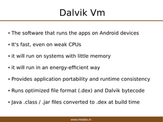 www.melabs.in
Dalvik Vm
● The software that runs the apps on Android devices
● It's fast, even on weak CPUs
● it will run ...