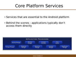 www.melabs.in
Core Platform Services
● Services that are essential to the Android platform
● Behind the scenes - applicati...
