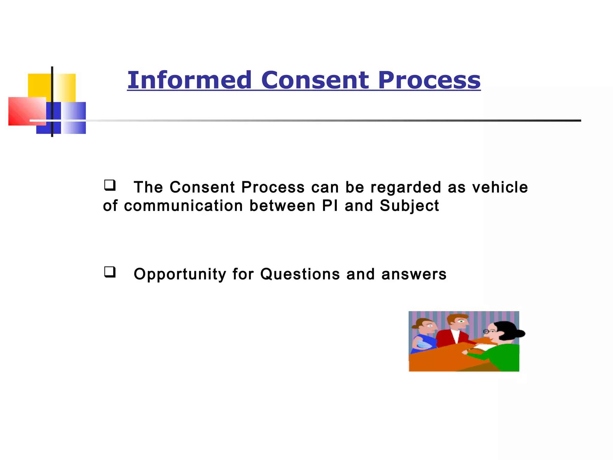  The Consent Process can be regarded as vehicle
of communication between PI and Subject
 Opportunity for Questions and answers
Informed Consent Process
 