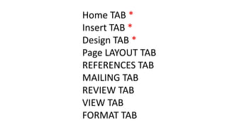 Home TAB *
Insert TAB *
Design TAB *
Page LAYOUT TAB
REFERENCES TAB
MAILING TAB
REVIEW TAB
VIEW TAB
FORMAT TAB
 