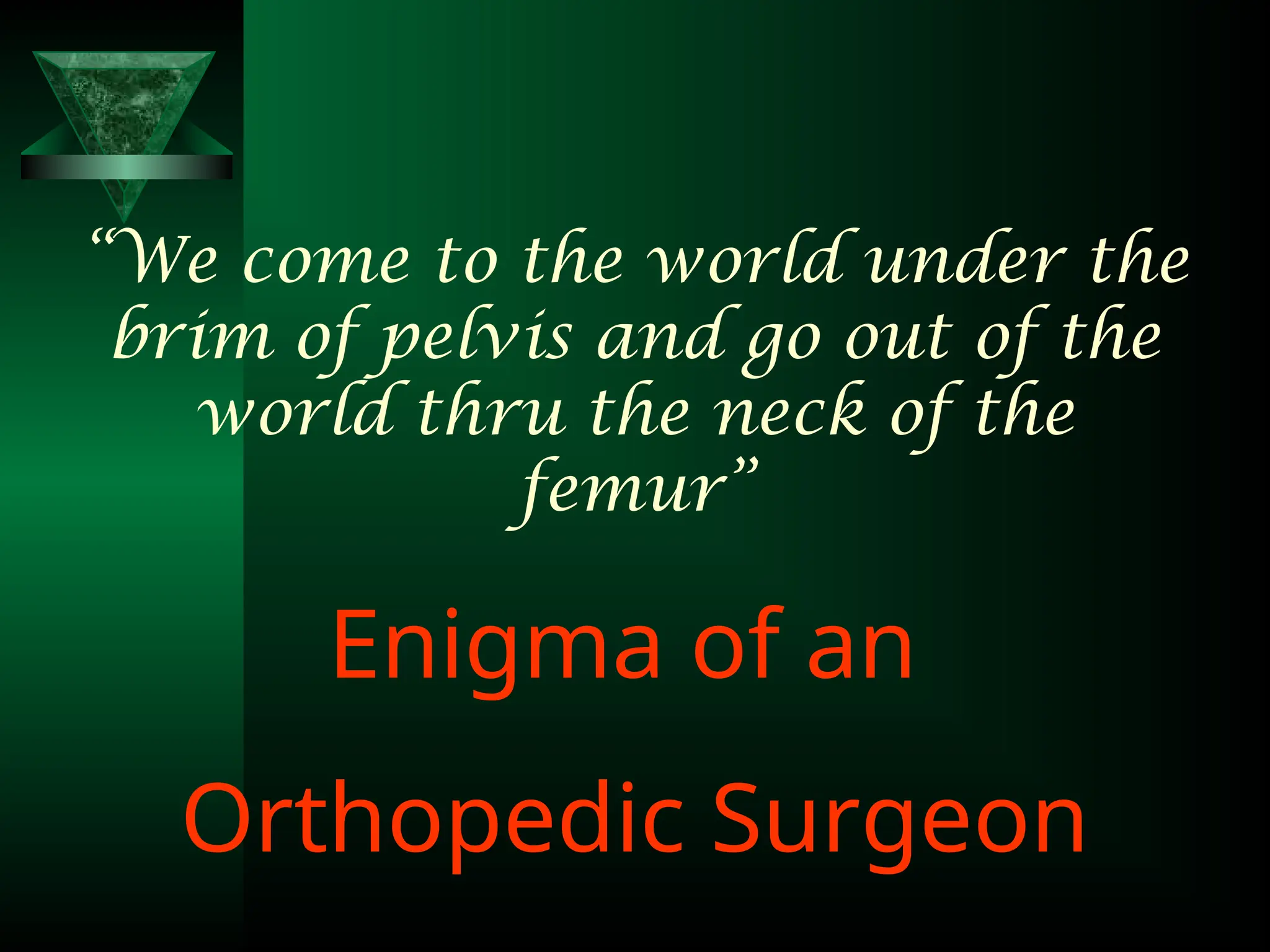 “We come to the world under the
brim of pelvis and go out of the
world thru the neck of the
femur”
Enigma of an
Orthopedic Surgeon
 