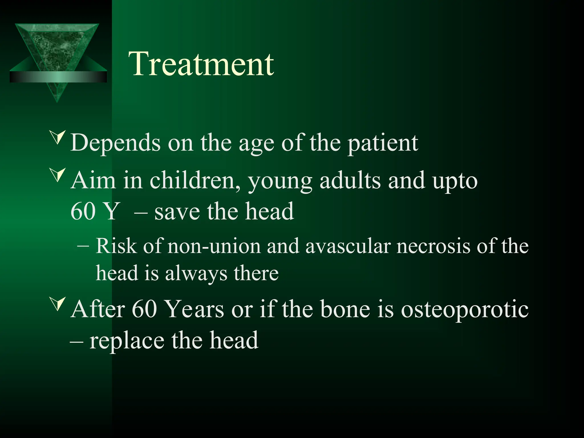 Treatment
Depends on the age of the patient
Aim in children, young adults and upto
60 Y – save the head
– Risk of non-union and avascular necrosis of the
head is always there
After 60 Years or if the bone is osteoporotic
– replace the head
 