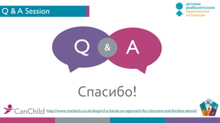 Q & A Session
Q A&
Спасибо!
http://www.mackeith.co.uk/shop/icf-a-hands-on-approach-for-clinicians-and-families-ebook/
 