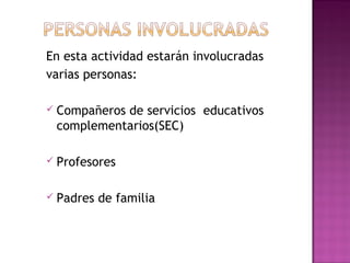 En esta actividad estarán involucradas
varias personas:
 Compañeros de servicios educativos
complementarios(SEC)
 
 Profesores
 
 Padres de familia
 
 