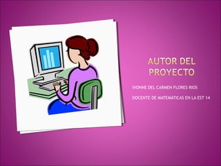 IVONNE DEL CARMEN FLORES RIOS
DOCENTE DE MATEMATICAS EN LA EST 14
 