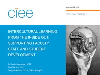 INTERCULTURAL LEARNING FROM THE INSIDE OUT: SUPPORTING FACULTY, STAFF AND STUDENT DEVELOPMENT 
CIEE CONFERENCE 
November 23, 2014 
Catherine Menyhart, CIEE 
Tara Harvey, CIEE 
Serigne Ndiaye, CIEE – Dakar, Senegal  