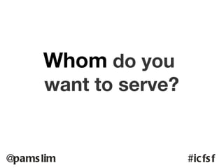 Whom do you
      want to serve?


@pams lim              #ic fs f
 