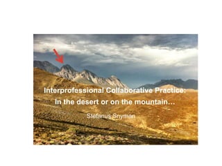 Interprofessional Collaborative Practice:
In the desert or on the mountain…
Stefanus Snyman
 