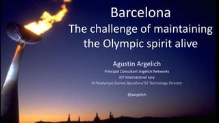 Barcelona
The challenge of maintaining
the Olympic spirit alive
Agustin Argelich
Principal Consultant Argelich Networks
ICF International Jury
IX Paralympic Games Barcelona’92 Technology Director
@aargelich
 