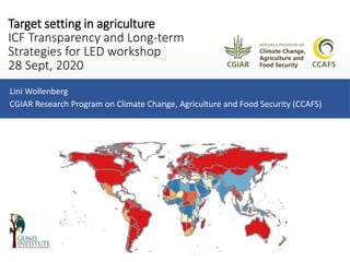 Target setting in agriculture
ICF Transparency and Long-term
Strategies for LED workshop
28 Sept, 2020
Lini Wollenberg
CGIAR Research Program on Climate Change, Agriculture and Food Security (CCAFS)
 