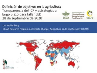 Definición de objetivos en la agricultura
Transparencia del ICF y estrategias a
largo plazo para taller LED
28 de septiembre de 2020
Lini Wollenberg
CGIAR Research Program on Climate Change, Agriculture and Food Security (CCAFS)
 