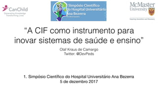 “A CIF como instrumento para
inovar sistemas de saúde e ensino”
Olaf Kraus de Camargo
Twitter: @DevPeds
1. Simpósio Científico do Hospital Universitário Ana Bezerra

5 de dezembro 2017
 