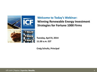 1icfi.com |
Welcome to Today’s Webinar:
Winning Renewable Energy Investment
Strategies for Fortune 1000 Firms
Tuesday, April 8, 2014
11:30 a.m. EST
Craig Schultz, Principal
 