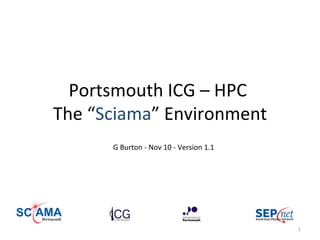 Portsmouth ICG – HPC  The “ Sciama ” Environment G Burton - Nov 10 - Version 1.1 