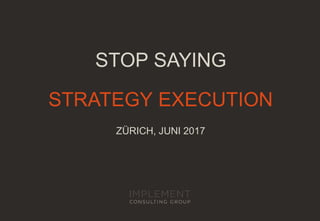 STOP SAYING
STRATEGY EXECUTION
ZÜRICH, JUNI 2017
 