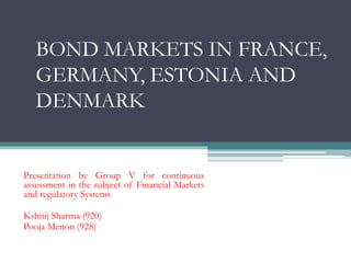 BOND MARKETS IN FRANCE,
GERMANY, ESTONIA AND
DENMARK
Presentation by Group V for continuous
assessment in the subject of Financial Markets
and regulatory Systems
Kshitij Sharma (920)
Pooja Menon (928)
 