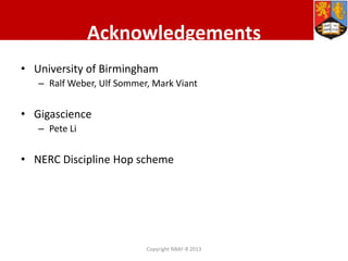 Acknowledgements
• University of Birmingham
– Ralf Weber, Ulf Sommer, Mark Viant

• Gigascience
– Pete Li

• NERC Discipline Hop scheme

Copyright NBAF-B 2013

 