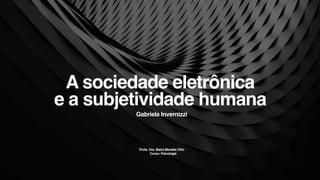 A sociedade eletrônica
e a subjetividade humana
Gabriela Invernizzi
Profa. Dra. Maíra Mendes Clini
Curso: Psicologia
 