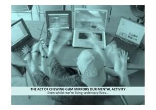 26"
Cultural"intelligence"
THE*ACT*OF*CHEWING*GUM*MIRRORS*OUR*MENTAL*ACTIVITY*
Even"whilst"we’re"living"sedentary"lives…"
 