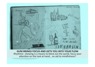 35"
Cultural"intelligence"
GUM*BRINGS*FOCUS*AND*GETS*YOU*INTO*YOUR*FLOW*
Rhythmic""chewing"is"a"means"to"block"out"the"world,"focus"your"
aUenMon"on"the"task"at"hand…"an"aid"to"mindfulness?""
 