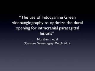 “The use of Indocyanine Green
videoangiography to optimize the dural
  opening for intracranial parasagittal
               lesions”
                Nussbaum et al
      Operative Neurosurgery March 2012
 