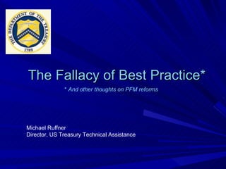 The Fallacy of Best Practice* *  And other thoughts on PFM reforms Michael Ruffner Director, US Treasury Technical Assistance 