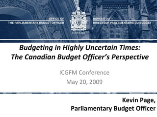 Budgeting in Highly Uncertain Times:
The Canadian Budget Officer’s Perspective
              ICGFM Conference
                May 20, 2009

                                 Kevin Page, 
                 Parliamentary Budget Officer
 