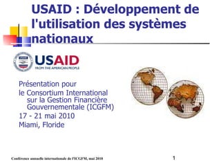 USAID : Développement de l'utilisation des systèmes nationaux Présentation pour le Consortium International sur la Gestion Financière Gouvernementale (ICGFM) 17 - 21 mai 2010 Miami, Floride 