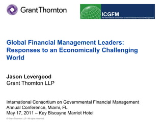 Global Financial Management Leaders: Responses to an Economically Challenging WorldJason LevergoodGrant Thornton LLPInternational Consortium on Governmental Financial Management Annual Conference, Miami, FLMay 17, 2011 – Key Biscayne Marriot Hotel 