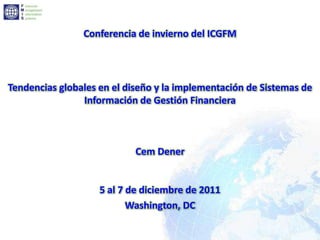 Conferencia de invierno del ICGFM




Tendencias globales en el diseño y la implementación de Sistemas de
                Información de Gestión Financiera



                            Cem Dener


                    5 al 7 de diciembre de 2011
                           Washington, DC
 