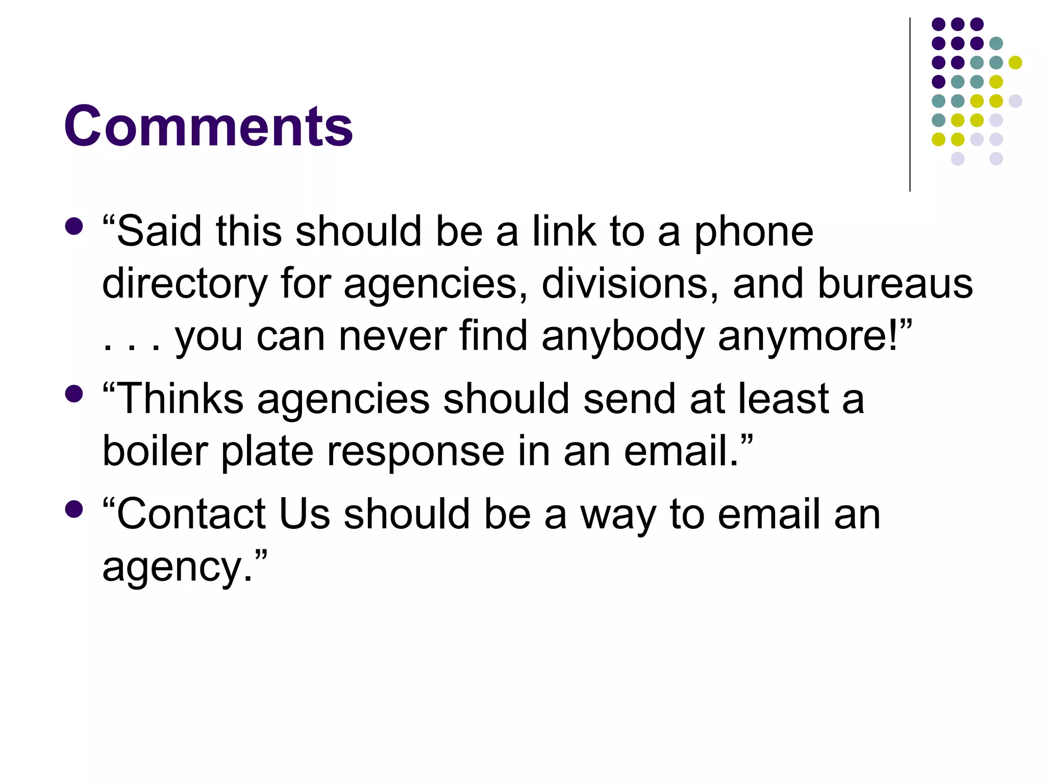 Comments
 “Said this should be a link to a phone
directory for agencies, divisions, and bureaus
. . . you can never find anybody anymore!”
 “Thinks agencies should send at least a
boiler plate response in an email.”
 “Contact Us should be a way to email an
agency.”
 