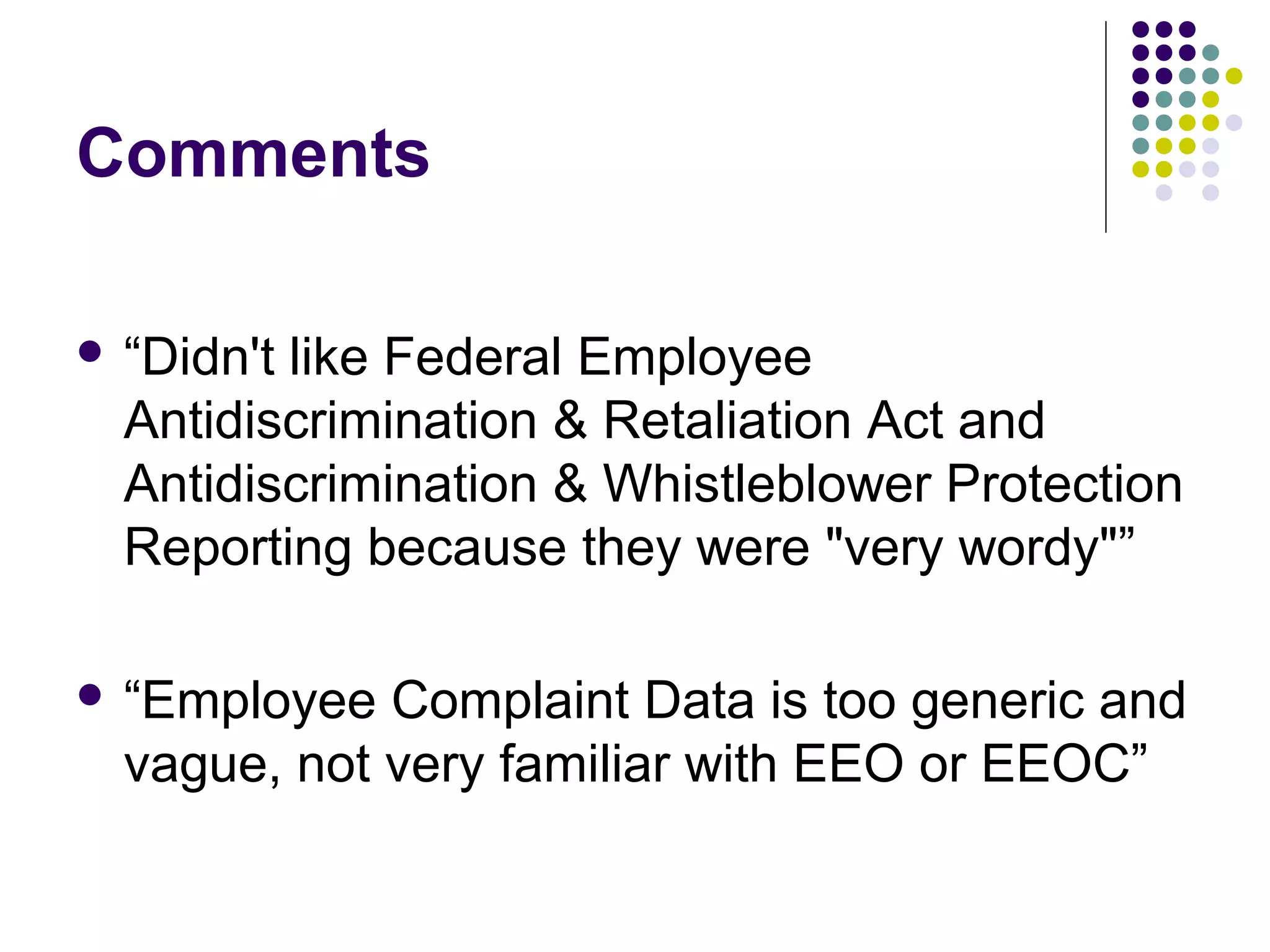 Comments
 “Didn't like Federal Employee
Antidiscrimination & Retaliation Act and
Antidiscrimination & Whistleblower Protection
Reporting because they were "very wordy"”
 “Employee Complaint Data is too generic and
vague, not very familiar with EEO or EEOC”
 