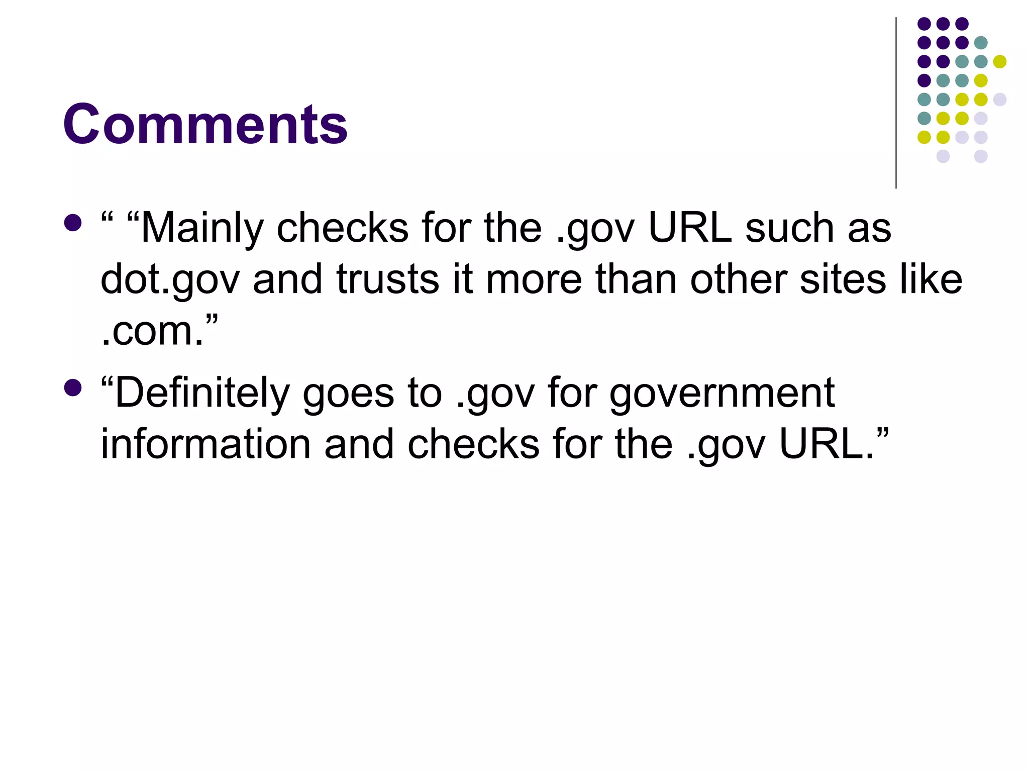 Comments
 “ “Mainly checks for the .gov URL such as
dot.gov and trusts it more than other sites like
.com.”
 “Definitely goes to .gov for government
information and checks for the .gov URL.”
 