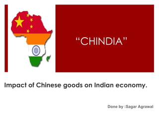 “ CHINDIA” Impact of Chinese goods on Indian economy. Done by :Sagar Agrawal 