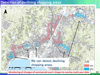 50
異なる時点の商業集積を重ねることで商業地域の広がりの変化を把握
We can detect declining
shopping areas
Monitoring of changes of commercial area’s shape...