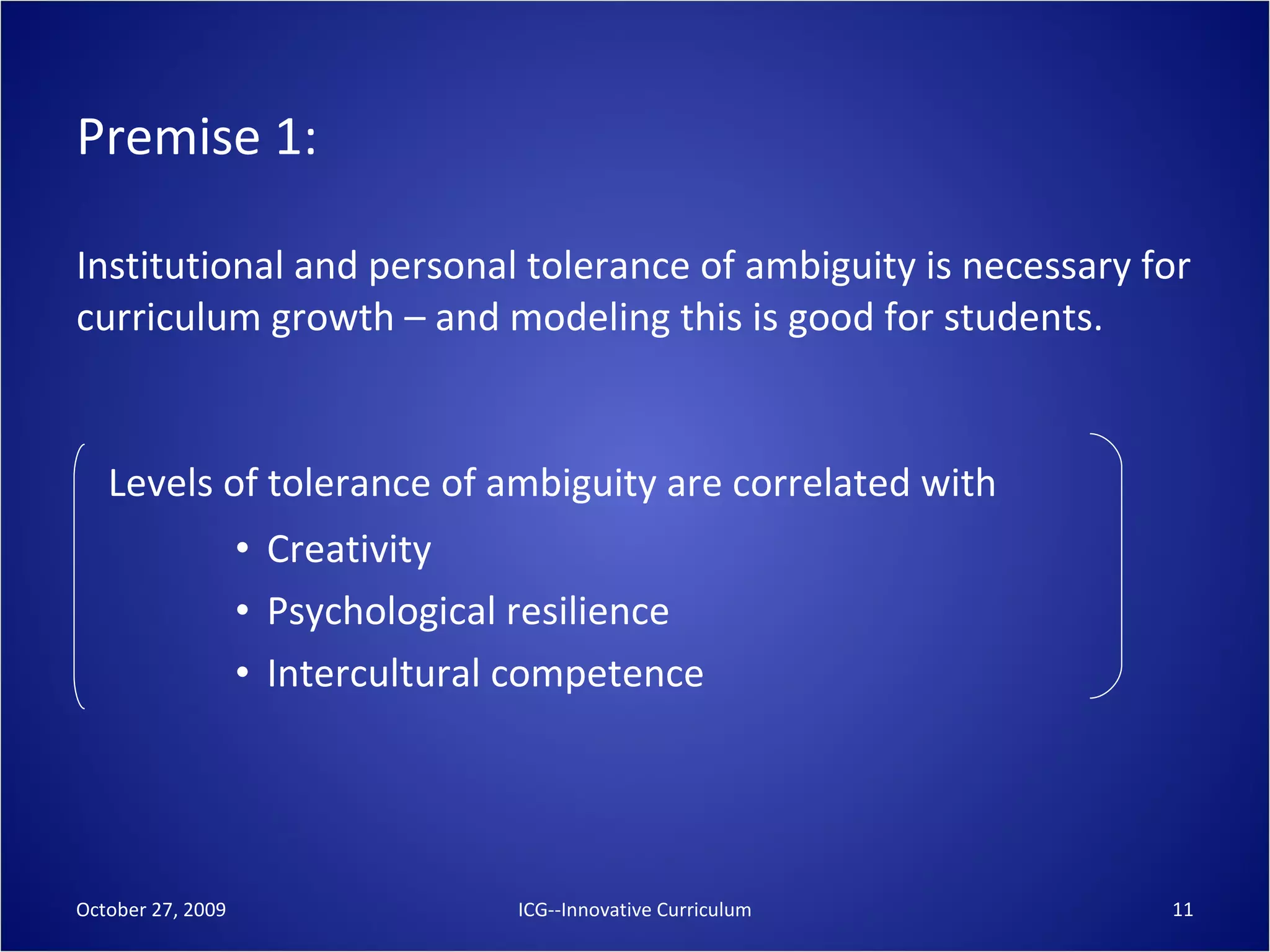 Premise 1:  Institutional and personal tolerance of ambiguity is necessary for curriculum growth – and modeling this is good for students. Levels of tolerance of ambiguity are correlated with   Creativity Psychological resilience Intercultural competence October 27, 2009 ICG--Innovative Curriculum 