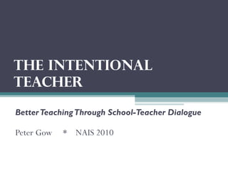 The Intentional
Teacher
BetterTeachingThrough School-Teacher Dialogue
Peter Gow * NAIS 2010
 