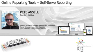 Online Reporting Tools – Self-Serve Reporting 
PETE ANSELL 
Founder - Kicktag 
14 years experience in Market Research Data Visualisation 
Former European Head of DV – Synovate 
Lead Architect of Kicktag Cosmos platform 
 