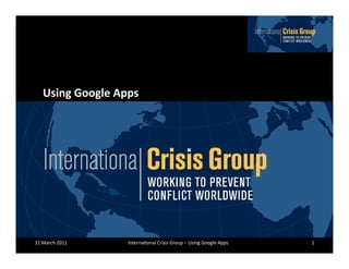 Using	
  Google	
  Apps	
  




31	
  March	
  2011	
       Interna/onal	
  Crisis	
  Group	
  –	
  Using	
  Google	
  Apps	
     1	
  
 