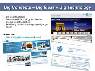 Big Concepts – Big Ideas – Big Technology Big Idea Developers Sophisticated Technology Architecture Intense project Execution Fearless go to market strategy –go big or go home! DEMO LINK:  http://dailywish.amexnetwork.com/   