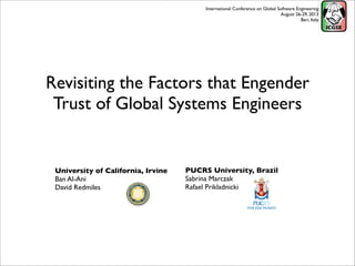 Revisiting the Factors that Engender
Trust of Global Systems Engineers
University of California, Irvine
Ban Al-Ani
David Redmiles
PUCRS University, Brazil
Sabrina Marczak
Rafael Prikladnicki
International Conference on Global Software Engineering
August 26-29, 2013
Bari, Italy
 