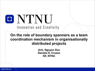 !1
On the role of boundary spanners as a team
coordination mechanism in organisationally
distributed projects
!
Anh, Nguyen Duc
Daniela S. Cruzes
IDI, NTNU
 
