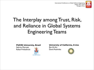 The Interplay among Trust, Risk, 
and Reliance in Global Systems 
Engineering Teams 
University of California, Irvine 
Ban Al-Ani 
David Redmiles 
PUCRS University, Brazil 
Sabrina Marczak 
Rafael Prikladnicki 
International Conference on Global Software Engineering 
August 18-21, 2014 
Shanghai, China 
 