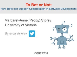 To Bot or Not:  
How Bots can Support Collaboration in Software Development
 
Margaret-Anne (Peggy) Storey

University of Victoria 
 
@margaretstorey
 
ICGSE 2016
 