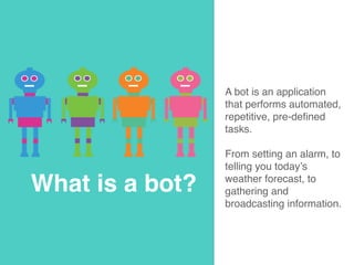 What is a bot?
A bot is an application
that performs automated,
repetitive, pre-defined
tasks.
From setting an alarm, to
t...